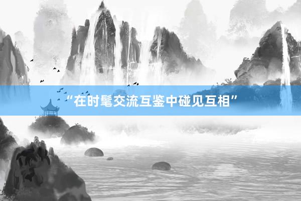 “在时髦交流互鉴中碰见互相”
