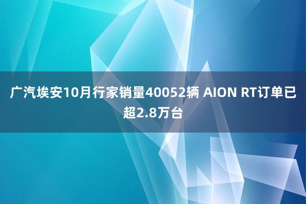广汽埃安10月行家销量40052辆 AION RT订单已超2.8万台