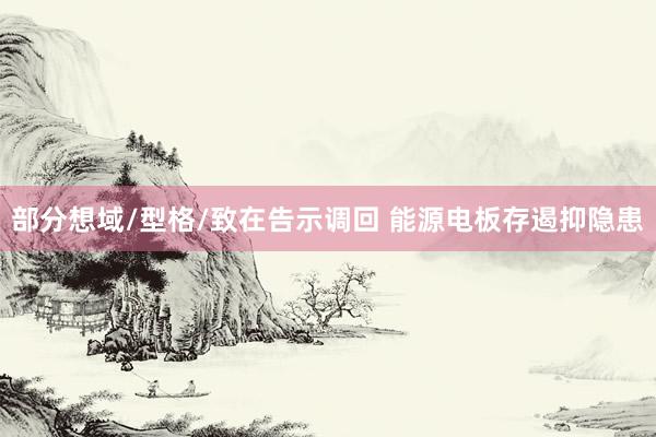 部分想域/型格/致在告示调回 能源电板存遏抑隐患