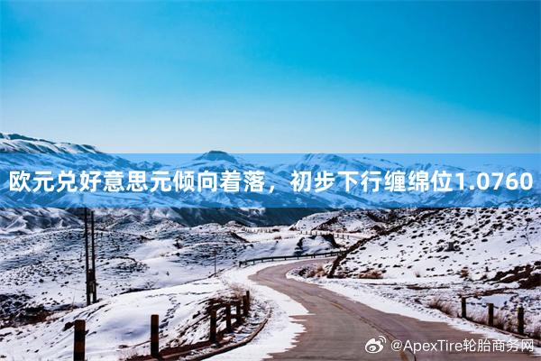 欧元兑好意思元倾向着落，初步下行缠绵位1.0760