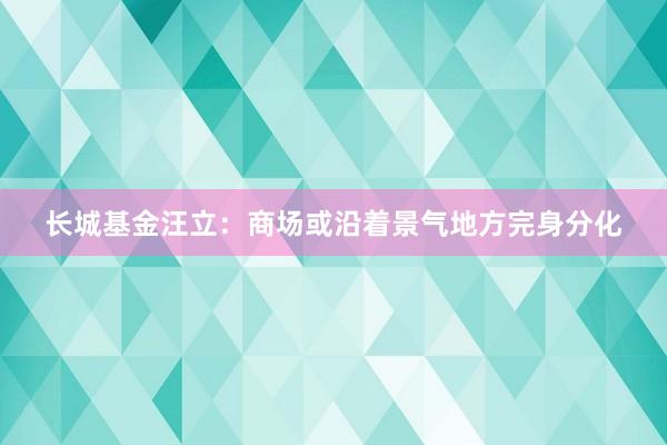 长城基金汪立：商场或沿着景气地方完身分化