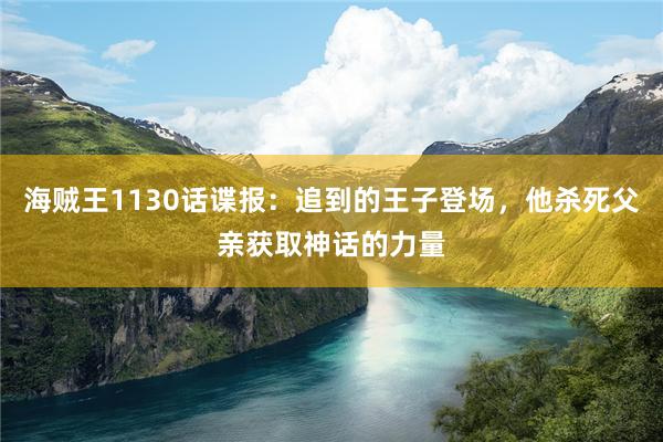 海贼王1130话谍报：追到的王子登场，他杀死父亲获取神话的力量