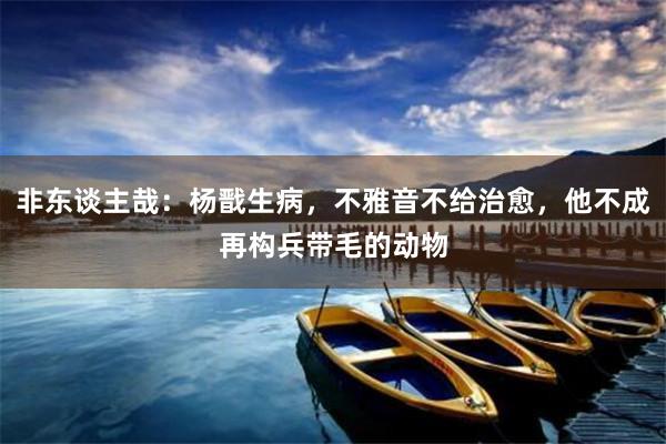 非东谈主哉：杨戬生病，不雅音不给治愈，他不成再构兵带毛的动物