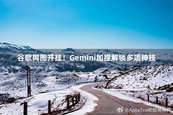 谷歌舆图开挂！Gemini加捏解锁多项神技