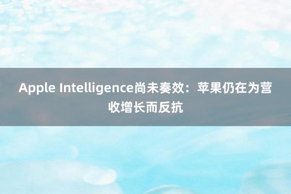 Apple Intelligence尚未奏效：苹果仍在为营收增长而反抗