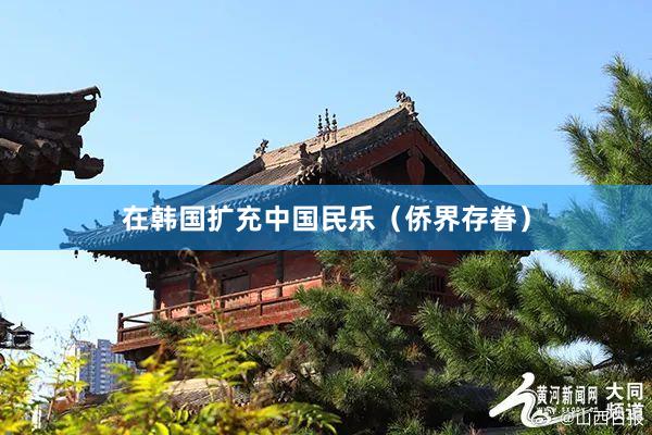 在韩国扩充中国民乐（侨界存眷）