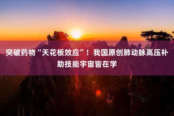 突破药物“天花板效应”！我国原创肺动脉高压补助技能宇宙皆在学