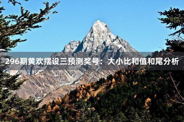 296期黄欢摆设三预测奖号：大小比和值和尾分析