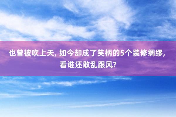 也曾被吹上天, 如今却成了笑柄的5个装修绸缪, 看谁还敢乱跟风?