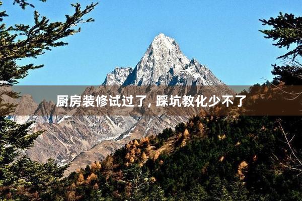 厨房装修试过了, 踩坑教化少不了