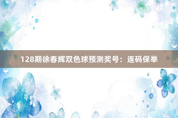 128期徐春辉双色球预测奖号：连码保举