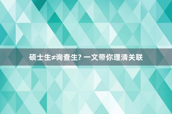 硕士生≠询查生? 一文带你理清关联