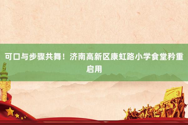 可口与步骤共舞！济南高新区康虹路小学食堂矜重启用