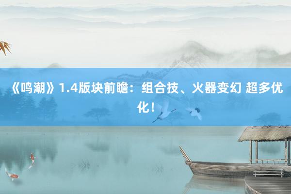 《鸣潮》1.4版块前瞻：组合技、火器变幻 超多优化！