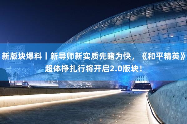 新版块爆料丨新导师新实质先睹为快，《和平精英》超体挣扎行将开启2.0版块！