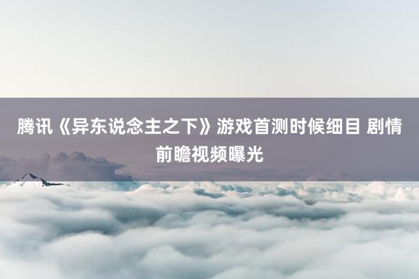腾讯《异东说念主之下》游戏首测时候细目 剧情前瞻视频曝光