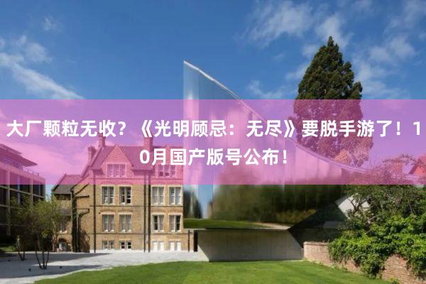 大厂颗粒无收？《光明顾忌：无尽》要脱手游了！10月国产版号公布！