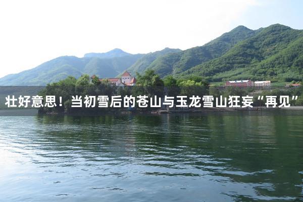 壮好意思！当初雪后的苍山与玉龙雪山狂妄“再见”