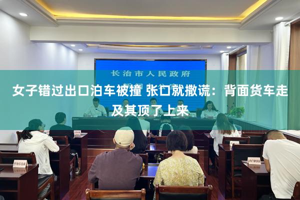 女子错过出口泊车被撞 张口就撒谎：背面货车走及其顶了上来