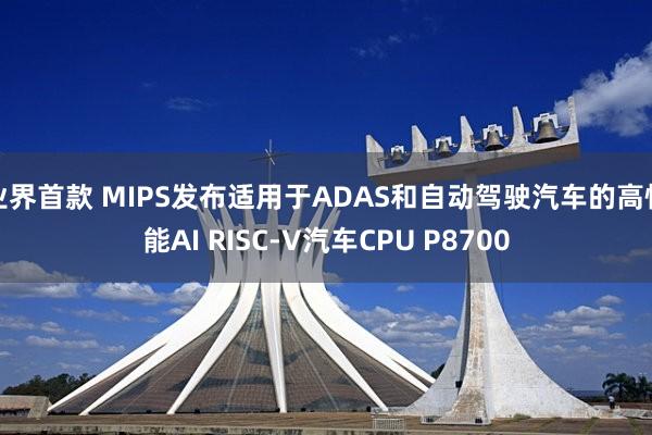 业界首款 MIPS发布适用于ADAS和自动驾驶汽车的高性能AI RISC-V汽车CPU P8700