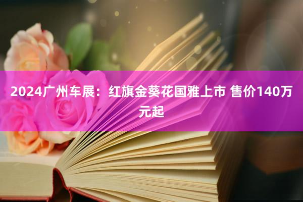 2024广州车展：红旗金葵花国雅上市 售价140万元起