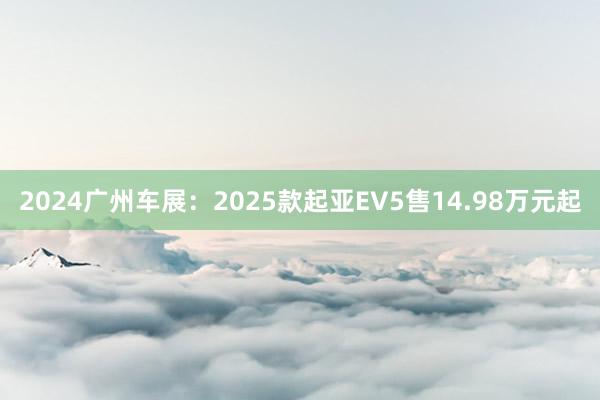 2024广州车展：2025款起亚EV5售14.98万元起