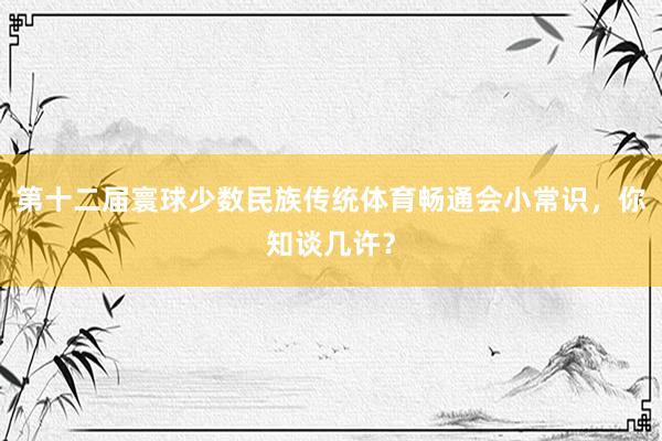 第十二届寰球少数民族传统体育畅通会小常识，你知谈几许？