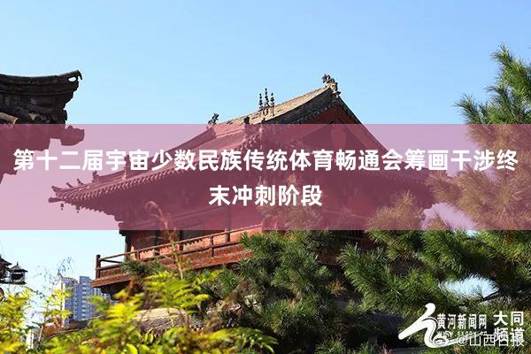 第十二届宇宙少数民族传统体育畅通会筹画干涉终末冲刺阶段