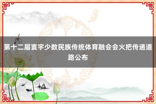 第十二届寰宇少数民族传统体育融会会火把传递道路公布
