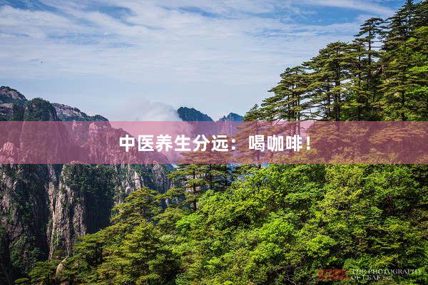 中医养生分远：喝咖啡！