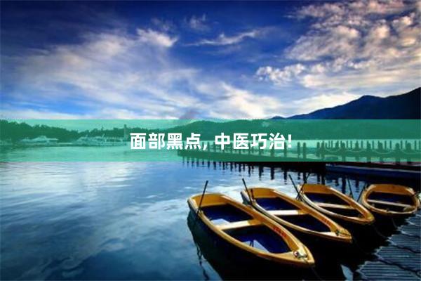 面部黑点, 中医巧治!
