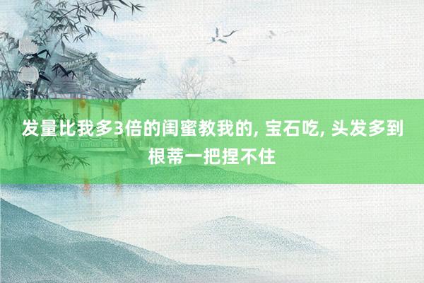 发量比我多3倍的闺蜜教我的, 宝石吃, 头发多到根蒂一把捏不住