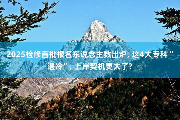 2025检修首批报名东说念主数出炉, 这4大专科“遇冷”, 上岸契机更大了?