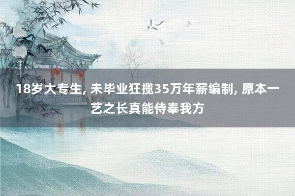 18岁大专生, 未毕业狂揽35万年薪编制, 原本一艺之长真能侍奉我方