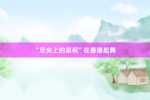 “足尖上的梁祝”在香港起舞