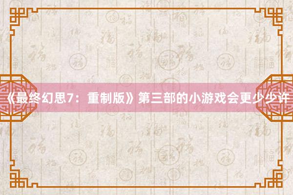 《最终幻思7：重制版》第三部的小游戏会更少少许