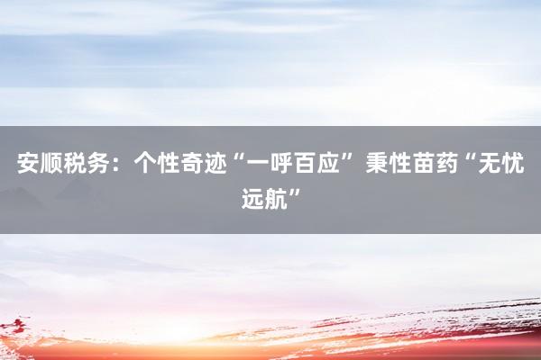 安顺税务：个性奇迹“一呼百应” 秉性苗药“无忧远航”