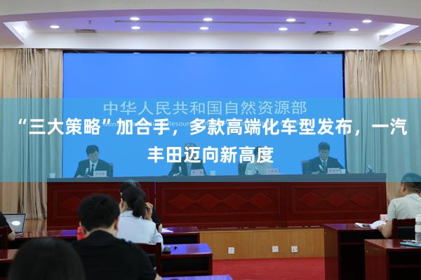 “三大策略”加合手，多款高端化车型发布，一汽丰田迈向新高度