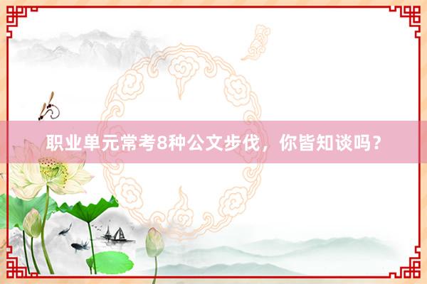职业单元常考8种公文步伐，你皆知谈吗？