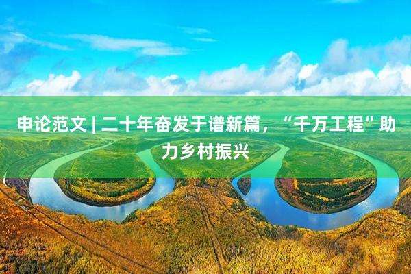申论范文 | 二十年奋发于谱新篇，“千万工程”助力乡村振兴