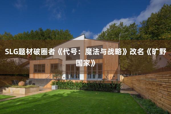 SLG题材破圈者《代号：魔法与战略》改名《旷野国家》