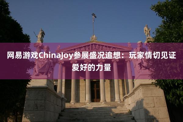 网易游戏ChinaJoy参展盛况追想：玩家情切见证爱好的力量