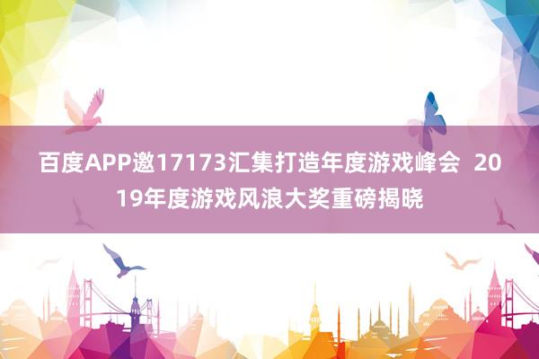 百度APP邀17173汇集打造年度游戏峰会  2019年度游戏风浪大奖重磅揭晓