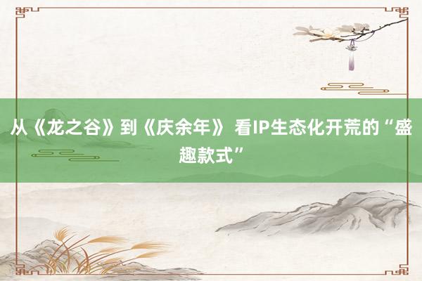从《龙之谷》到《庆余年》 看IP生态化开荒的“盛趣款式”