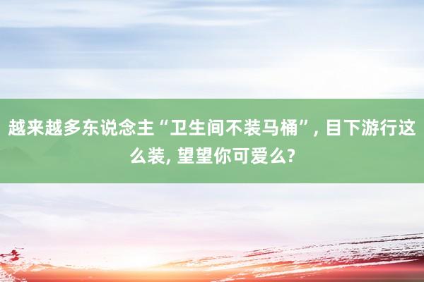 越来越多东说念主“卫生间不装马桶”, 目下游行这么装, 望望你可爱么?