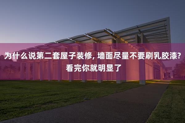 为什么说第二套屋子装修, 墙面尽量不要刷乳胶漆? 看完你就明显了