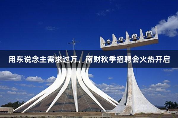 用东说念主需求过万，南财秋季招聘会火热开启