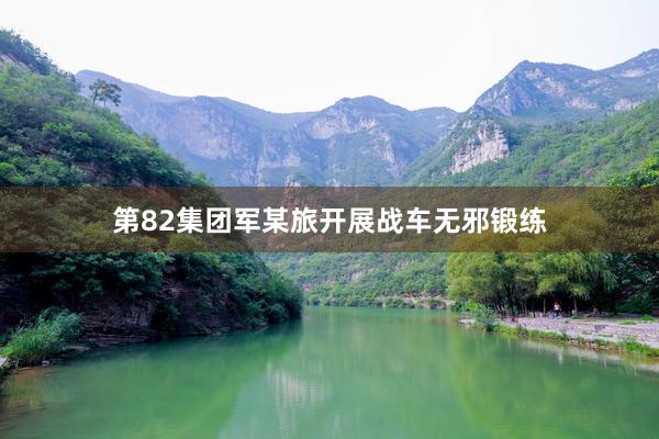 第82集团军某旅开展战车无邪锻练