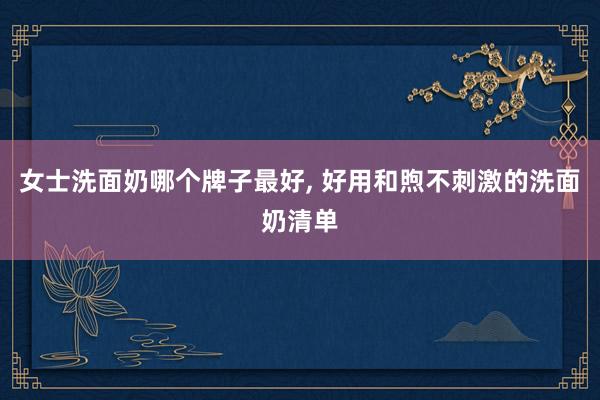 女士洗面奶哪个牌子最好, 好用和煦不刺激的洗面奶清单