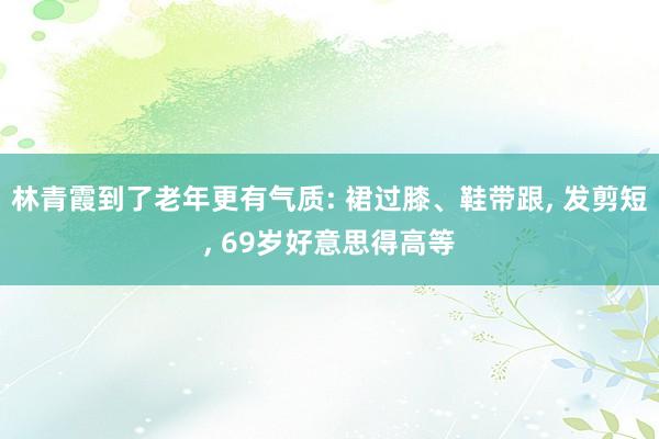 林青霞到了老年更有气质: 裙过膝、鞋带跟, 发剪短, 69岁好意思得高等